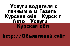 Услуги водителя с личным а/м Газель - Курская обл., Курск г. Авто » Услуги   . Курская обл.